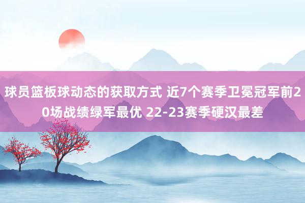 球员篮板球动态的获取方式 近7个赛季卫冕冠军前20场战绩绿军最优 22-23赛季硬汉最差