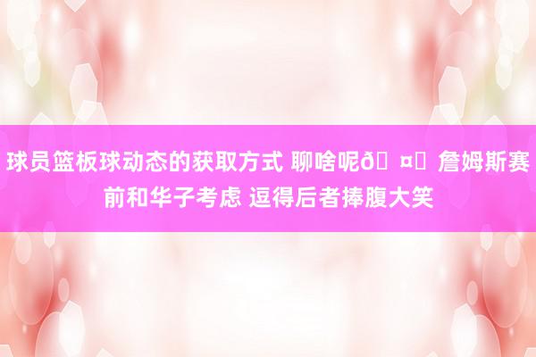 球员篮板球动态的获取方式 聊啥呢🤔詹姆斯赛前和华子考虑 逗得后者捧腹大笑