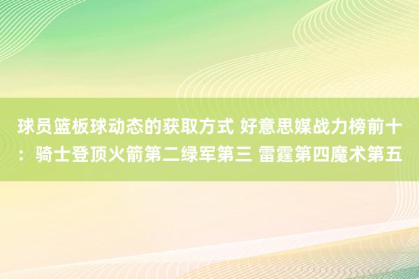 球员篮板球动态的获取方式 好意思媒战力榜前十：骑士登顶火箭第二绿军第三 雷霆第四魔术第五