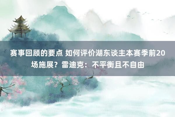 赛事回顾的要点 如何评价湖东谈主本赛季前20场施展？雷迪克：不平衡且不自由