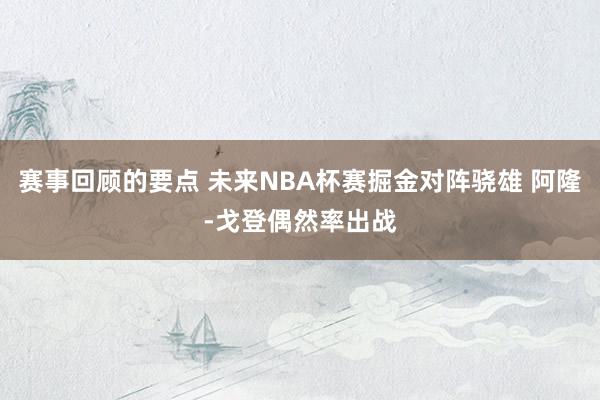 赛事回顾的要点 未来NBA杯赛掘金对阵骁雄 阿隆-戈登偶然率出战