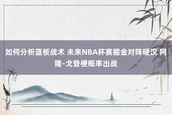 如何分析篮板战术 未来NBA杯赛掘金对阵硬汉 阿隆-戈登梗概率出战