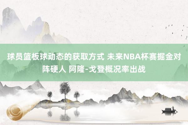 球员篮板球动态的获取方式 未来NBA杯赛掘金对阵硬人 阿隆-戈登概况率出战