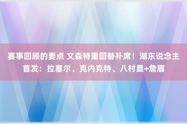 赛事回顾的要点 文森特重回替补席！湖东说念主首发：拉塞尔、克内克特、八村塁+詹眉