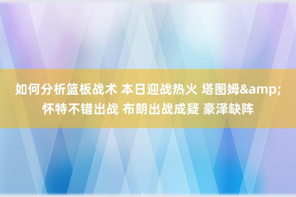 如何分析篮板战术 本日迎战热火 塔图姆&怀特不错出战 布朗出战成疑 豪泽缺阵