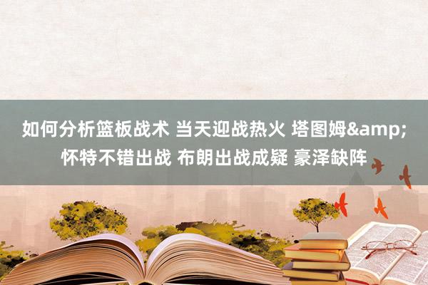 如何分析篮板战术 当天迎战热火 塔图姆&怀特不错出战 布朗出战成疑 豪泽缺阵