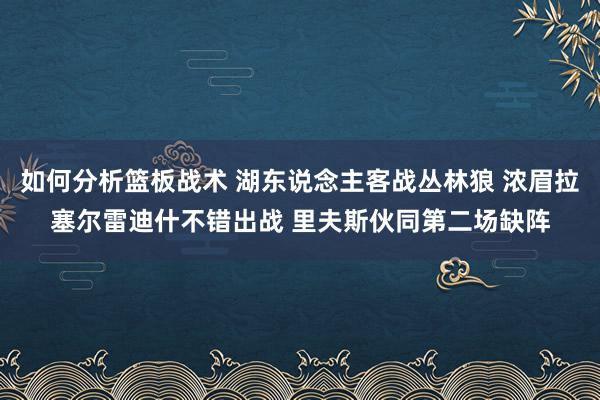 如何分析篮板战术 湖东说念主客战丛林狼 浓眉拉塞尔雷迪什不错出战 里夫斯伙同第二场缺阵