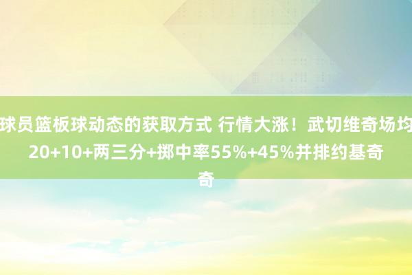 球员篮板球动态的获取方式 行情大涨！武切维奇场均20+10+两三分+掷中率55%+45%并排约基奇