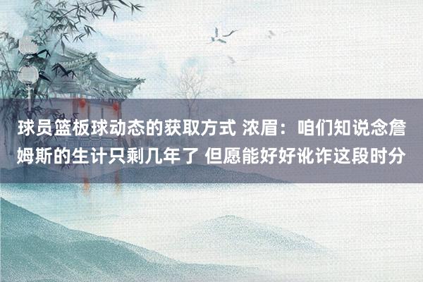 球员篮板球动态的获取方式 浓眉：咱们知说念詹姆斯的生计只剩几年了 但愿能好好讹诈这段时分