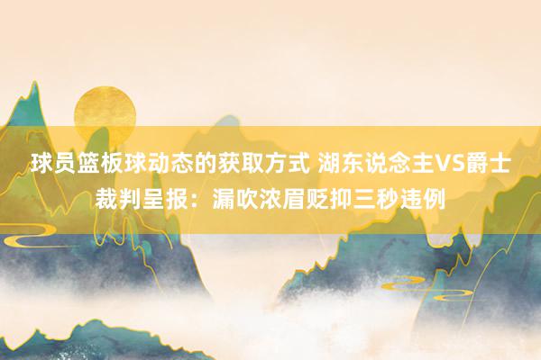 球员篮板球动态的获取方式 湖东说念主VS爵士裁判呈报：漏吹浓眉贬抑三秒违例