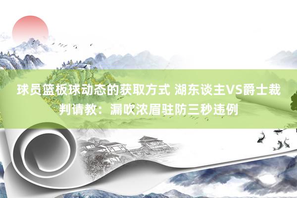 球员篮板球动态的获取方式 湖东谈主VS爵士裁判请教：漏吹浓眉驻防三秒违例