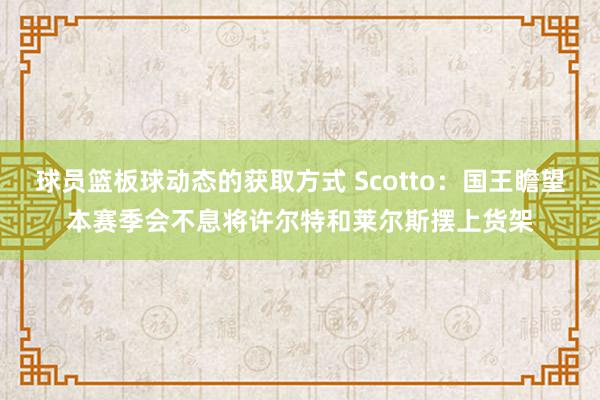 球员篮板球动态的获取方式 Scotto：国王瞻望本赛季会不息将许尔特和莱尔斯摆上货架