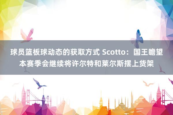 球员篮板球动态的获取方式 Scotto：国王瞻望本赛季会继续将许尔特和莱尔斯摆上货架