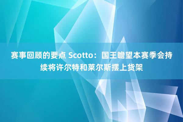 赛事回顾的要点 Scotto：国王瞻望本赛季会持续将许尔特和莱尔斯摆上货架