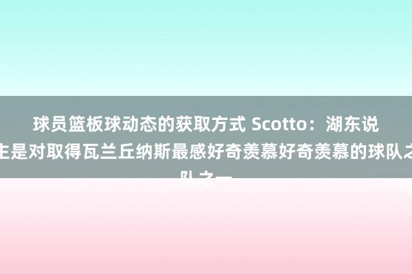 球员篮板球动态的获取方式 Scotto：湖东说念主是对取得瓦兰丘纳斯最感好奇羡慕好奇羡慕的球队之一