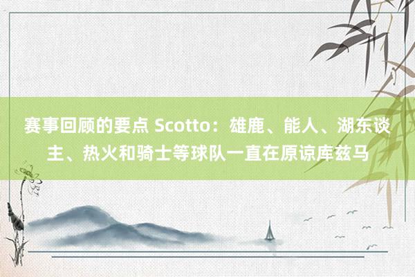 赛事回顾的要点 Scotto：雄鹿、能人、湖东谈主、热火和骑士等球队一直在原谅库兹马