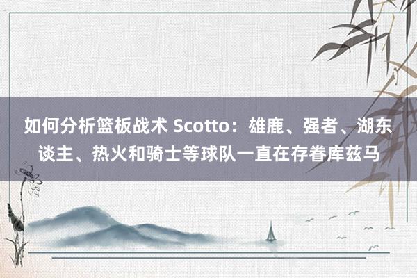 如何分析篮板战术 Scotto：雄鹿、强者、湖东谈主、热火和骑士等球队一直在存眷库兹马