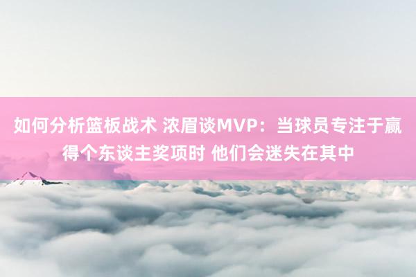 如何分析篮板战术 浓眉谈MVP：当球员专注于赢得个东谈主奖项时 他们会迷失在其中