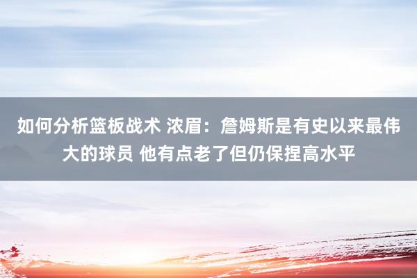 如何分析篮板战术 浓眉：詹姆斯是有史以来最伟大的球员 他有点老了但仍保捏高水平