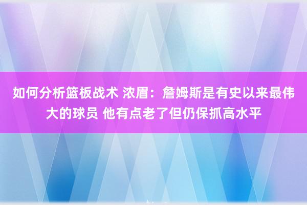 如何分析篮板战术 浓眉：詹姆斯是有史以来最伟大的球员 他有点老了但仍保抓高水平