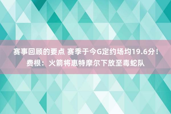 赛事回顾的要点 赛季于今G定约场均19.6分！费根：火箭将惠特摩尔下放至毒蛇队