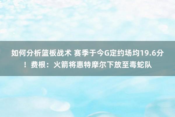 如何分析篮板战术 赛季于今G定约场均19.6分！费根：火箭将惠特摩尔下放至毒蛇队