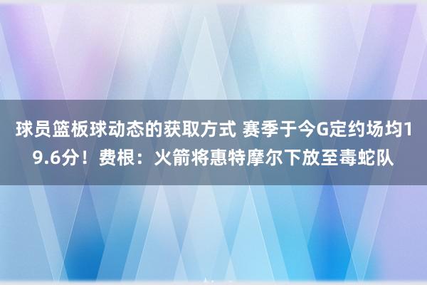 球员篮板球动态的获取方式 赛季于今G定约场均19.6分！费根：火箭将惠特摩尔下放至毒蛇队