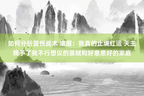 如何分析篮板战术 浓眉：我真的止境红运 天主赐予了我不行想议的禀赋和好意思好的家庭