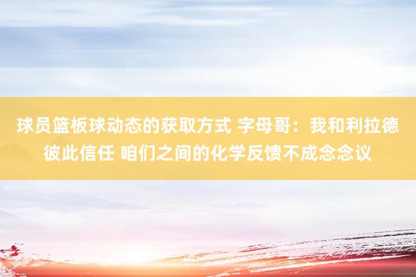 球员篮板球动态的获取方式 字母哥：我和利拉德彼此信任 咱们之间的化学反馈不成念念议