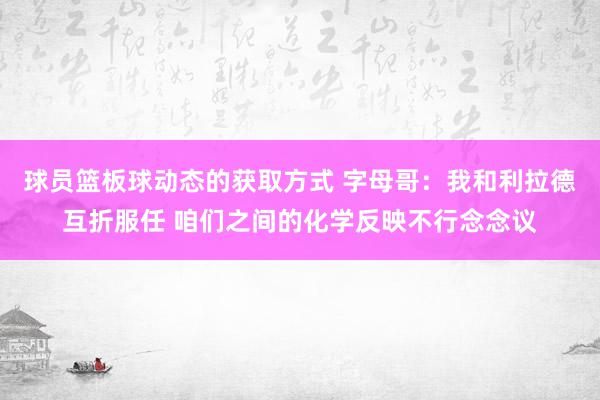 球员篮板球动态的获取方式 字母哥：我和利拉德互折服任 咱们之间的化学反映不行念念议