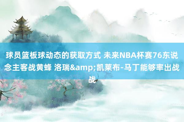 球员篮板球动态的获取方式 未来NBA杯赛76东说念主客战黄蜂 洛瑞&凯莱布-马丁能够率出战