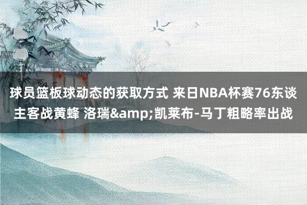 球员篮板球动态的获取方式 来日NBA杯赛76东谈主客战黄蜂 洛瑞&凯莱布-马丁粗略率出战