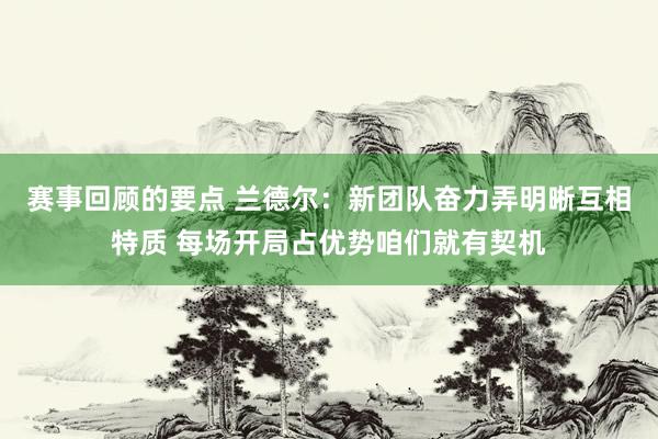 赛事回顾的要点 兰德尔：新团队奋力弄明晰互相特质 每场开局占优势咱们就有契机