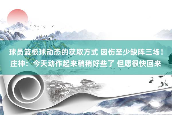 球员篮板球动态的获取方式 因伤至少缺阵三场！庄神：今天动作起来稍稍好些了 但愿很快回来