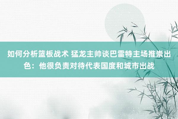 如何分析篮板战术 猛龙主帅谈巴雷特主场推崇出色：他很负责对待代表国度和城市出战