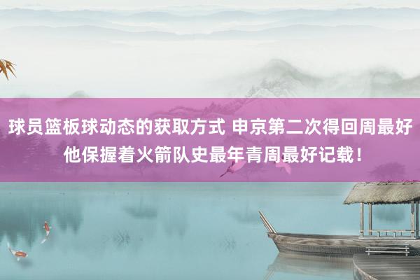 球员篮板球动态的获取方式 申京第二次得回周最好 他保握着火箭队史最年青周最好记载！