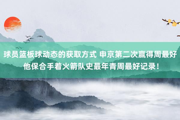 球员篮板球动态的获取方式 申京第二次赢得周最好 他保合手着火箭队史最年青周最好记录！