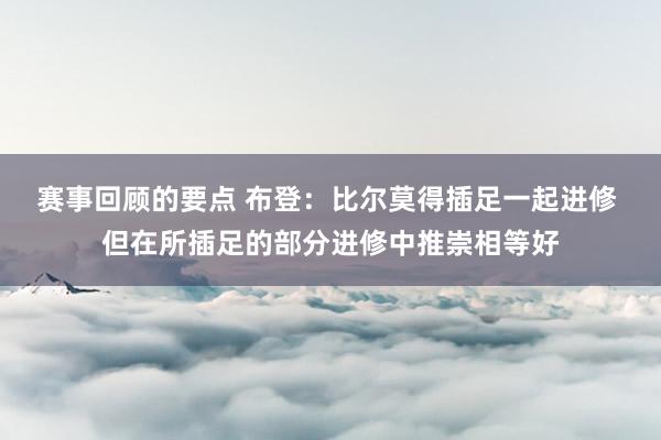 赛事回顾的要点 布登：比尔莫得插足一起进修 但在所插足的部分进修中推崇相等好