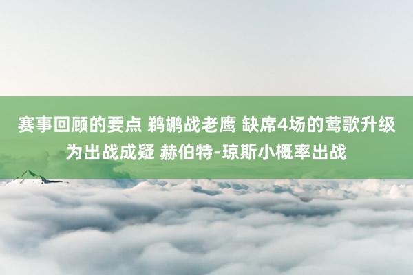 赛事回顾的要点 鹈鹕战老鹰 缺席4场的莺歌升级为出战成疑 赫伯特-琼斯小概率出战