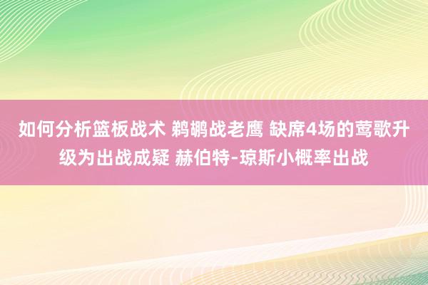 如何分析篮板战术 鹈鹕战老鹰 缺席4场的莺歌升级为出战成疑 赫伯特-琼斯小概率出战