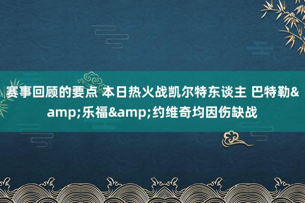 赛事回顾的要点 本日热火战凯尔特东谈主 巴特勒&乐福&约维奇均因伤缺战