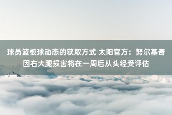 球员篮板球动态的获取方式 太阳官方：努尔基奇因右大腿损害将在一周后从头经受评估